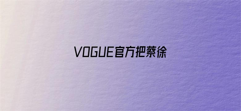 VOGUE官方把蔡徐坤认成王嘉尔